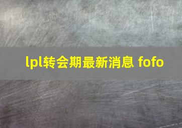 lpl转会期最新消息 fofo